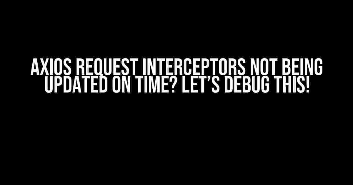 Axios Request Interceptors Not Being Updated on Time? Let’s Debug This!