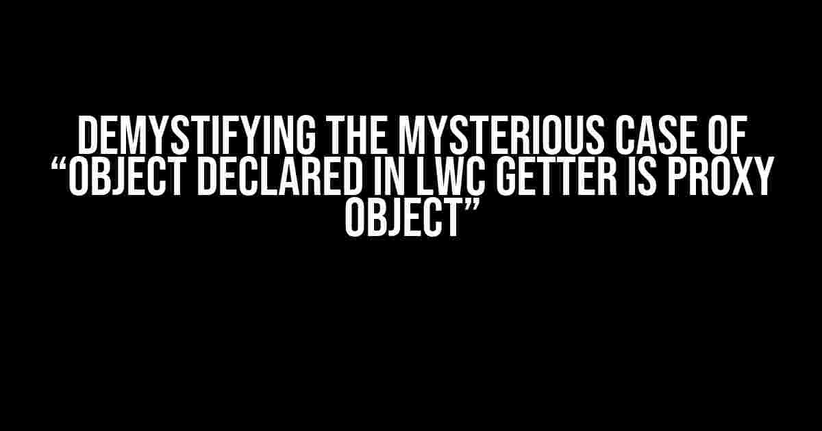 Demystifying the Mysterious Case of “Object Declared in LWC Getter is Proxy Object”