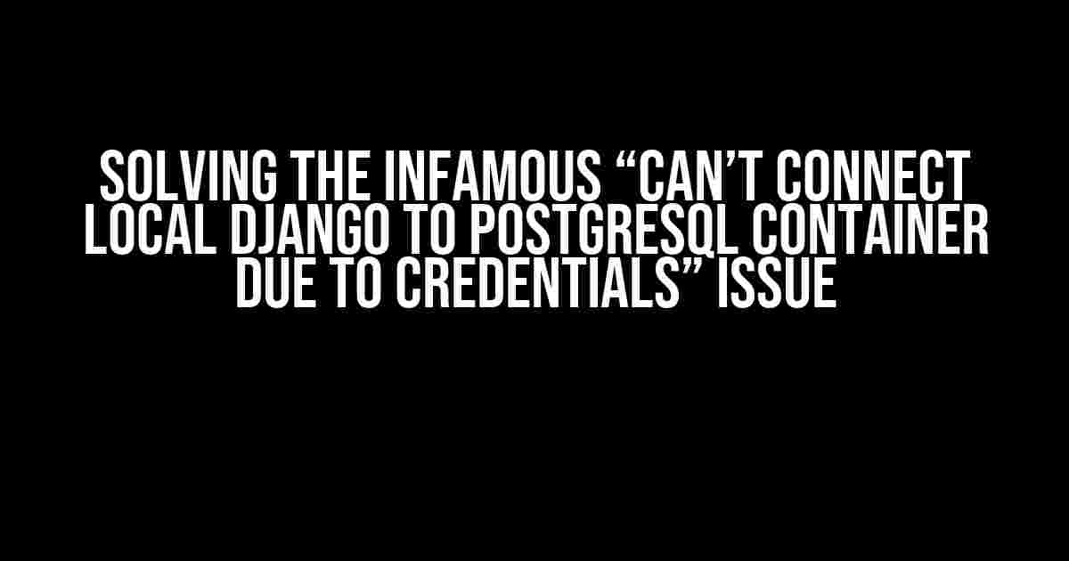 Solving the Infamous “Can’t Connect Local Django to Postgresql Container Due to Credentials” Issue