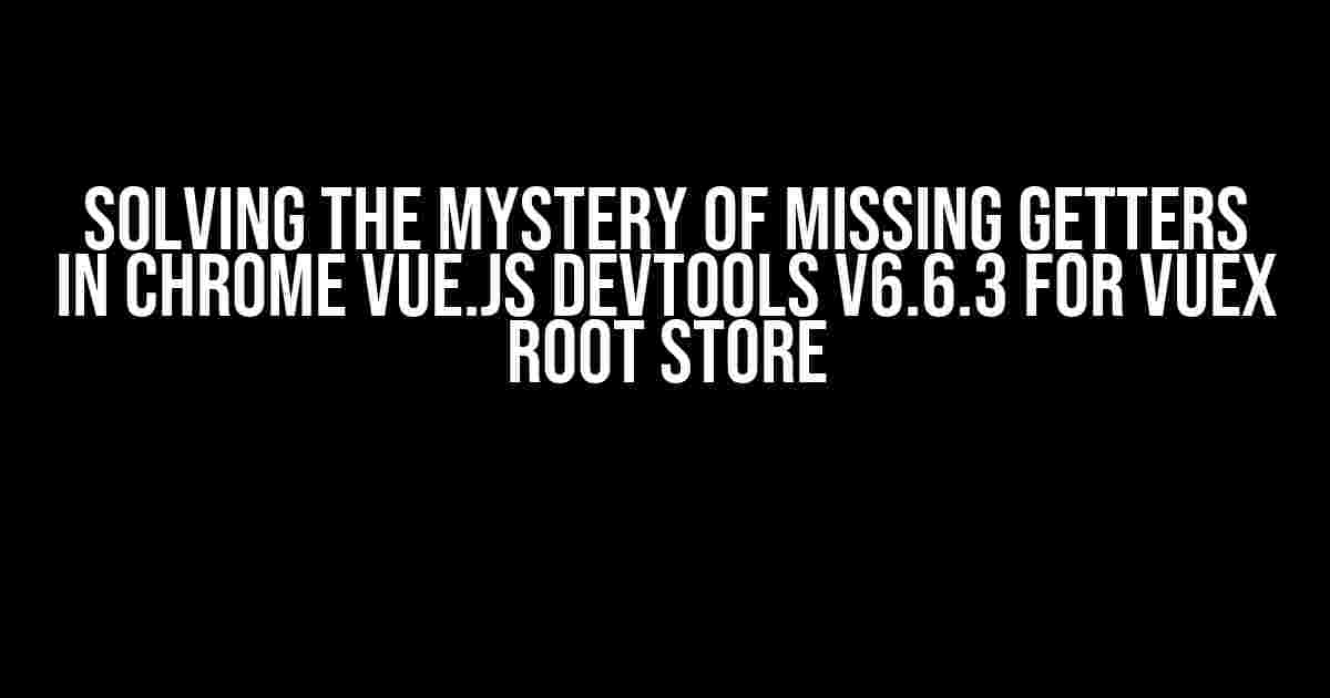 Solving the Mystery of Missing Getters in Chrome Vue.js DevTools v6.6.3 for Vuex Root Store