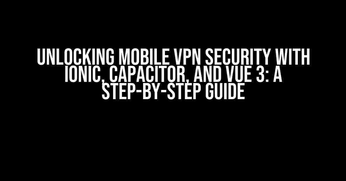 Unlocking Mobile VPN Security with Ionic, Capacitor, and Vue 3: A Step-by-Step Guide