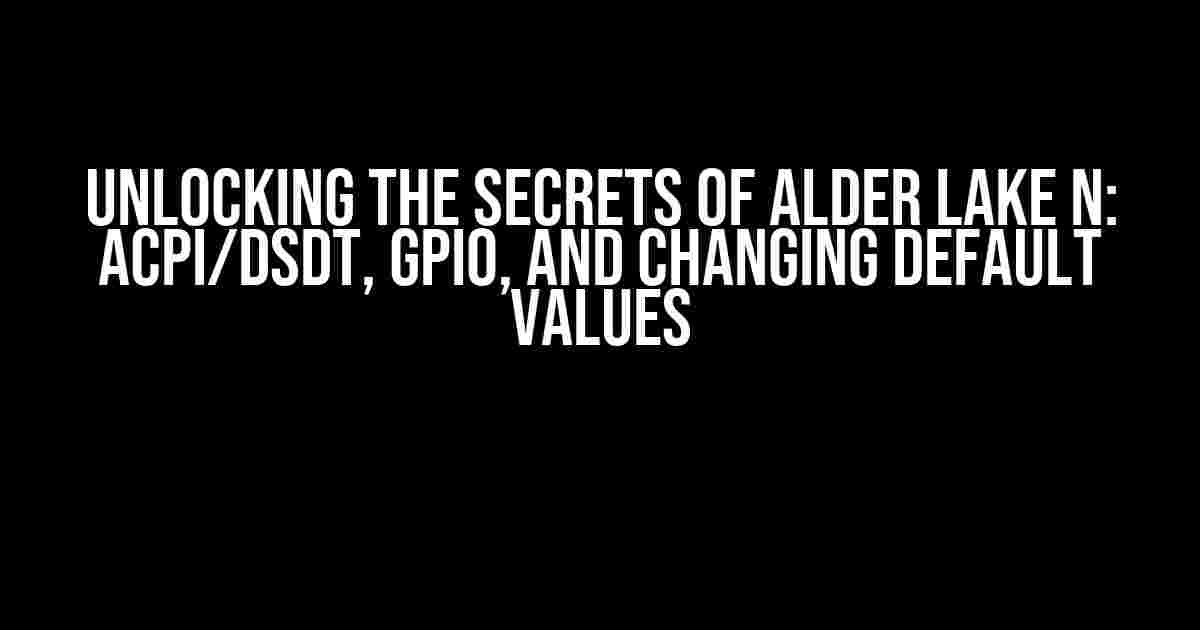 Unlocking the Secrets of Alder Lake N: ACPI/DSDT, GPIO, and Changing Default Values