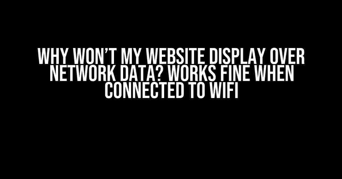 Why Won’t My Website Display Over Network Data? Works Fine When Connected to WiFi